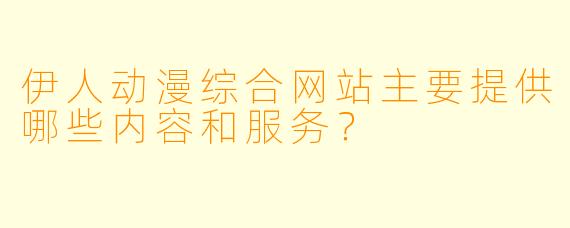 伊人动漫综合网站主要提供哪些内容和服务？