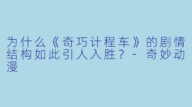 为什么《奇巧计程车》的剧情结构如此引人入胜？-奇妙动漫