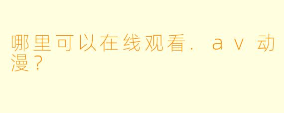 哪里可以在线观看.av动漫？