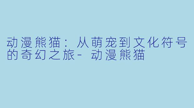 动漫熊猫：从萌宠到文化符号的奇幻之旅-动漫熊猫