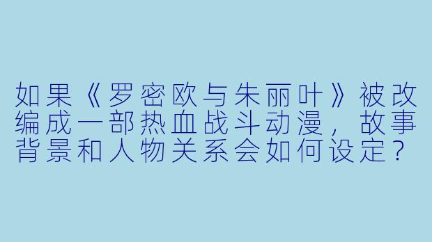 如果《罗密欧与朱丽叶》被改编成一部热血战斗动漫，故事背景和人物关系会如何设定？-罗密欧与朱丽叶动漫
