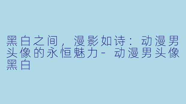 黑白之间，漫影如诗：动漫男头像的永恒魅力-动漫男头像黑白