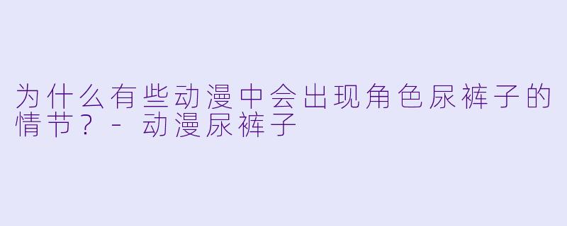 为什么有些动漫中会出现角色尿裤子的情节？-动漫尿裤子