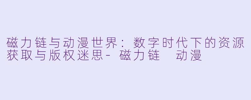 磁力链与动漫世界：数字时代下的资源获取与版权迷思-磁力链 动漫