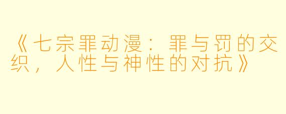 《七宗罪动漫:罪与罚的交织,人性与神性的对抗》
