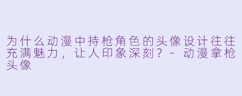 为什么动漫中持枪角色的头像设计往往充满魅力，让人印象深刻？-动漫拿枪头像
