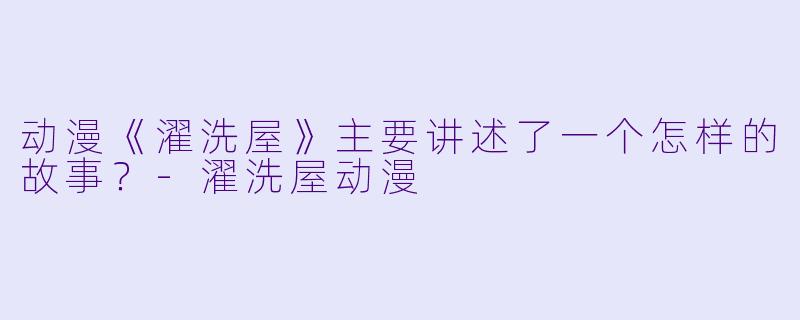 动漫《濯洗屋》主要讲述了一个怎样的故事？-濯洗屋动漫