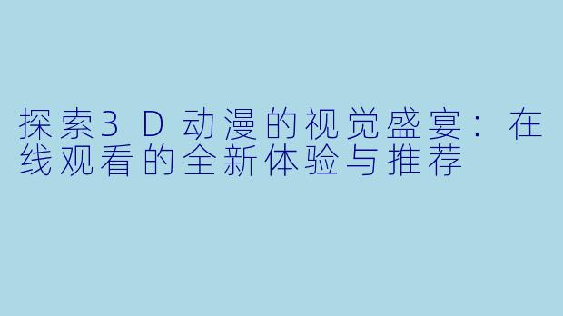 探索3D动漫的视觉盛宴：在线观看的全新体验与推荐