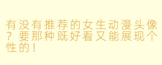 有没有推荐的女生动漫头像？要那种既好看又能展现个性的！