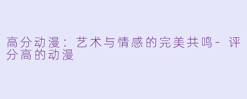 高分动漫：艺术与情感的完美共鸣-评分高的动漫