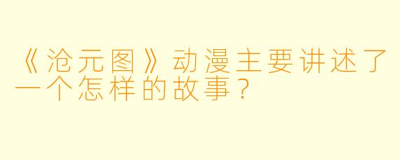 《沧元图》动漫主要讲述了一个怎样的故事？