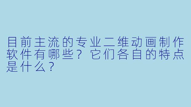 目前主流的专业二维动画制作软件有哪些？它们各自的特点是什么？