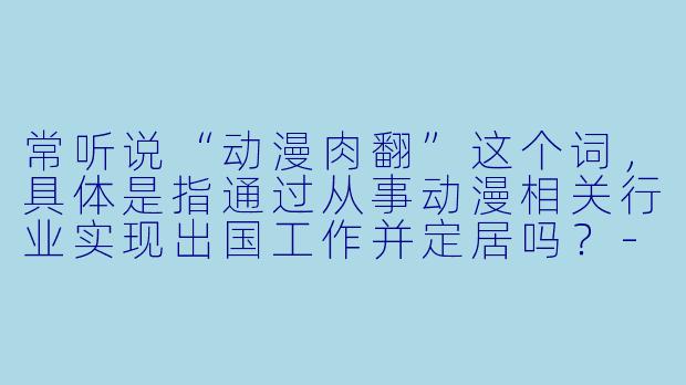 常听说“动漫肉翻”这个词，具体是指通过从事动漫相关行业实现出国工作并定居吗？-动漫肉翻
