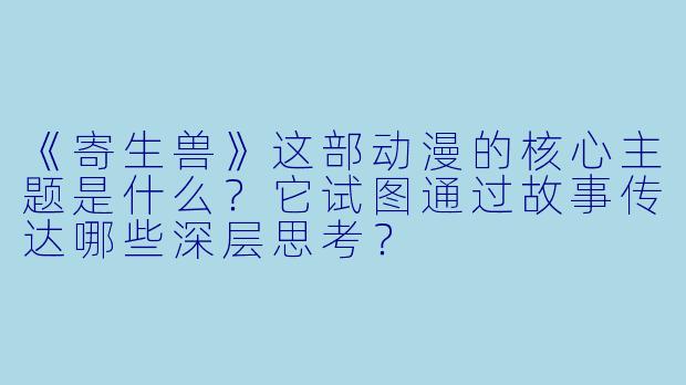 《寄生兽》这部动漫的核心主题是什么？它试图通过故事传达哪些深层思考？