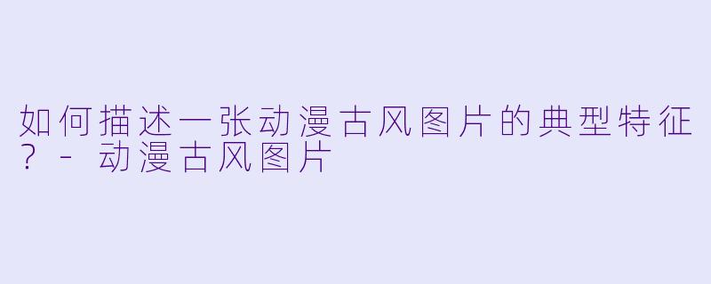 如何描述一张动漫古风图片的典型特征？-动漫古风图片
