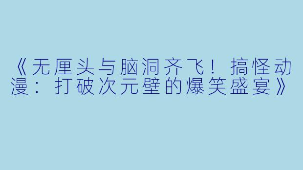 《无厘头与脑洞齐飞！搞怪动漫：打破次元壁的爆笑盛宴》