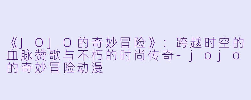 《JOJO的奇妙冒险》：跨越时空的血脉赞歌与不朽的时尚传奇-jojo的奇妙冒险动漫