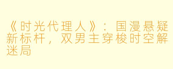 《时光代理人》：国漫悬疑新标杆，双男主穿梭时空解迷局