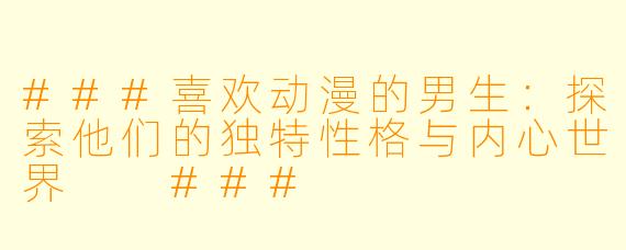 ###喜欢动漫的男生：探索他们的独特性格与内心世界

###