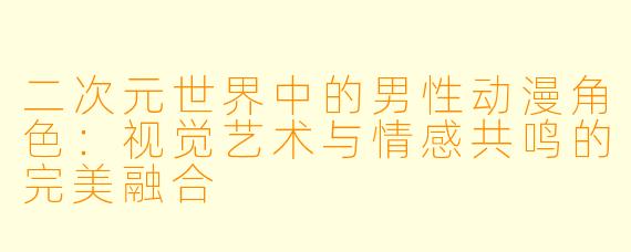 二次元世界中的男性动漫角色：视觉艺术与情感共鸣的完美融合