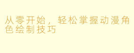 从零开始，轻松掌握动漫角色绘制技巧