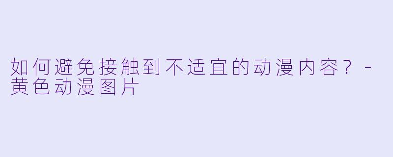 如何避免接触到不适宜的动漫内容?