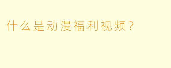什么是动漫福利视频？