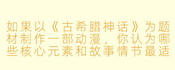 如果以《古希腊神话》为题材制作一部动漫，你认为哪些核心元素和故事情节最适合改编，并吸引现代观众？