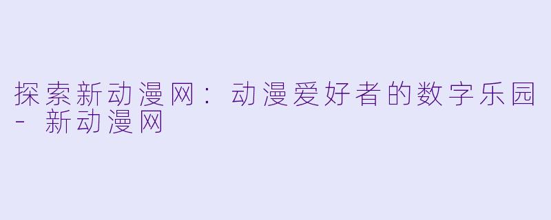 探索新动漫网：动漫爱好者的数字乐园-新动漫网