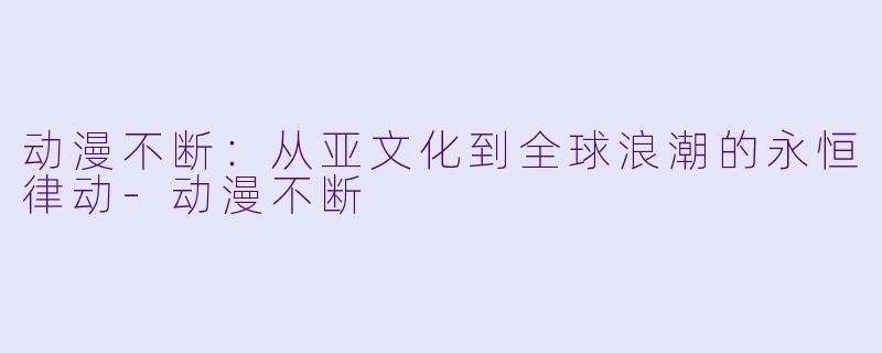 动漫不断：从亚文化到全球浪潮的永恒律动-动漫不断