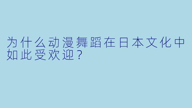 为什么动漫舞蹈在日本文化中如此受欢迎？