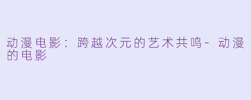 动漫电影：跨越次元的艺术共鸣-动漫的电影