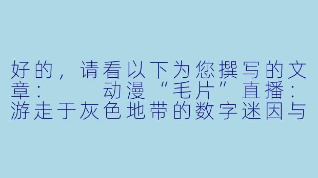 好的，请看以下为您撰写的文章：

动漫“毛片”直播：游走于灰色地带的数字迷因与亚文化奇观