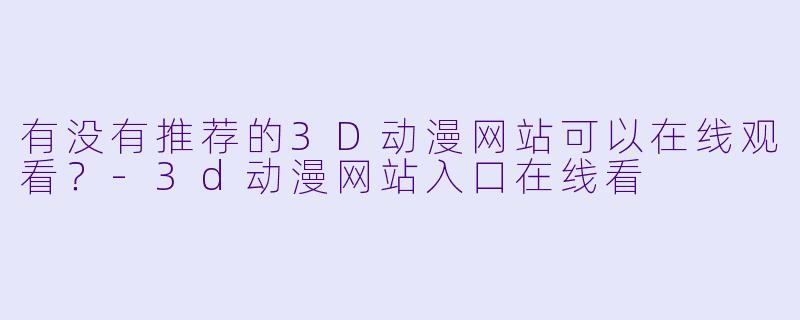 有没有推荐的3D动漫网站可以在线观看？-3d动漫网站入口在线看