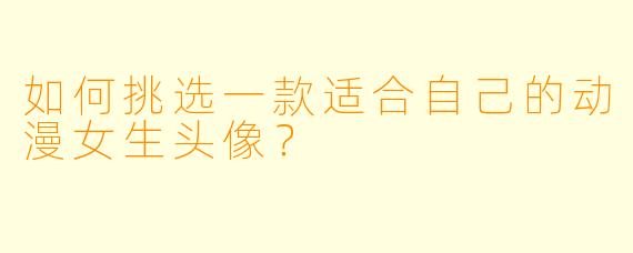 如何挑选一款适合自己的动漫女生头像？