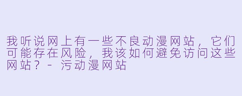 我听说网上有一些不良动漫网站，它们可能存在风险，我该如何避免访问这些网站？-污动漫网站
