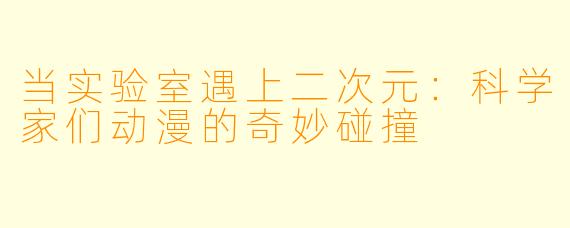 当实验室遇上二次元：科学家们动漫的奇妙碰撞