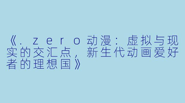 《.zero动漫：虚拟与现实的交汇点，新生代动画爱好者的理想国》