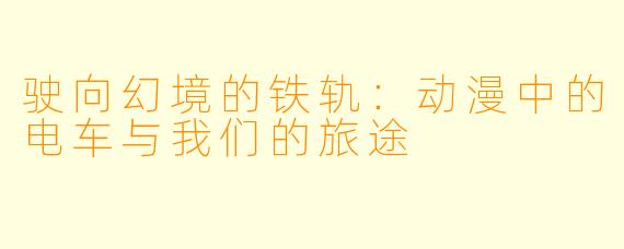 驶向幻境的铁轨：动漫中的电车与我们的旅途