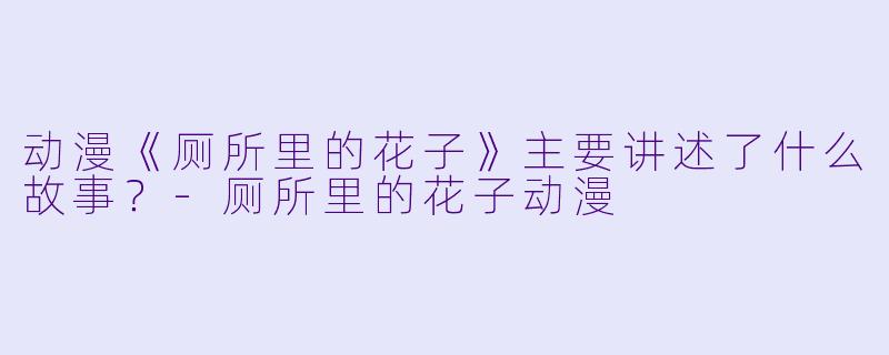 动漫《厕所里的花子》主要讲述了什么故事？-厕所里的花子动漫