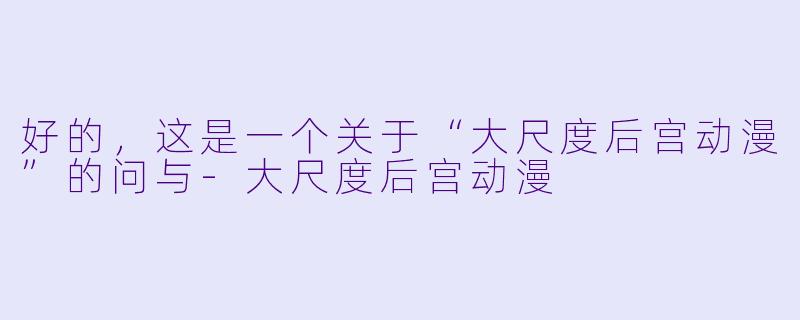 好的，这是一个关于“大尺度后宫动漫”的问与-大尺度后宫动漫
