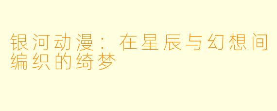 银河动漫：在星辰与幻想间编织的绮梦
