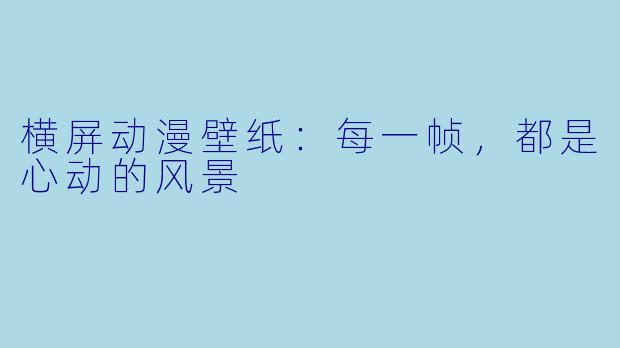 横屏动漫壁纸：每一帧，都是心动的风景
