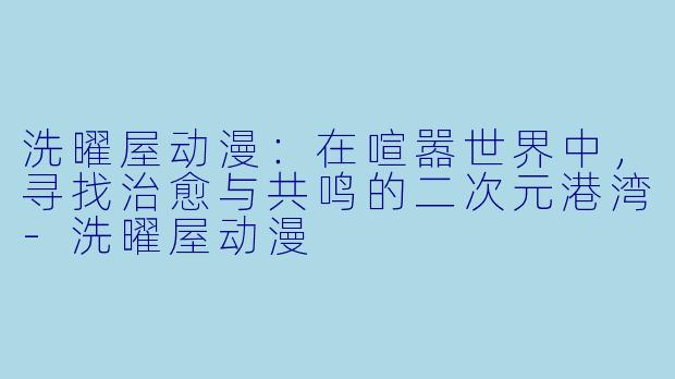 洗曜屋动漫：在喧嚣世界中，寻找治愈与共鸣的二次元港湾-洗曜屋动漫