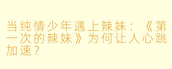 当纯情少年遇上辣妹：《第一次的辣妹》为何让人心跳加速？
