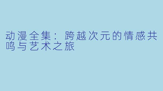 动漫全集：跨越次元的情感共鸣与艺术之旅