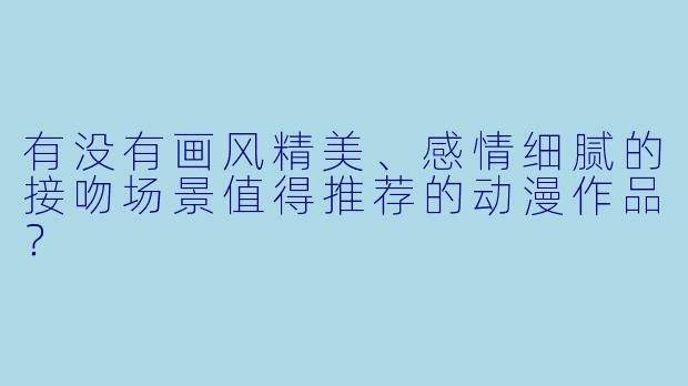 有没有画风精美、感情细腻的接吻场景值得推荐的动漫作品?