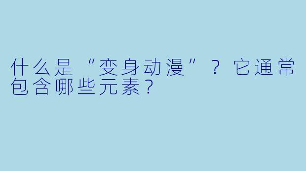 什么是“变身动漫”？它通常包含哪些元素？