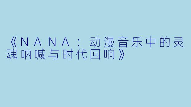 《NANA：动漫音乐中的灵魂呐喊与时代回响》