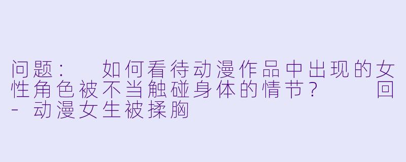 问题：
如何看待动漫作品中出现的女性角色被不当触碰身体的情节？

回-动漫女生被揉胸